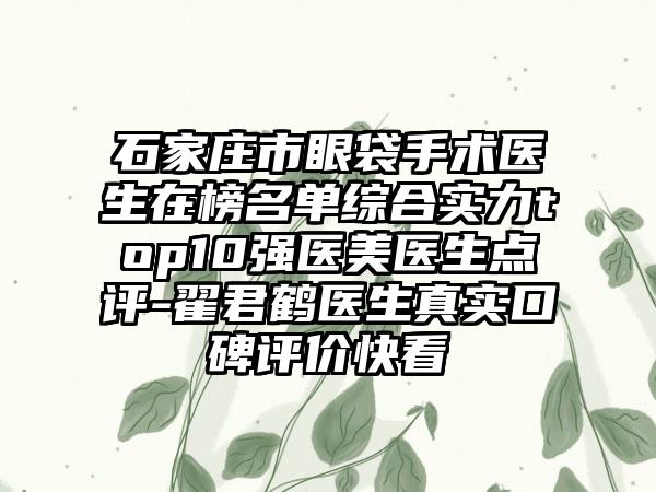 石家庄市眼袋手术医生在榜名单综合实力top10强医美医生点评-翟君鹤医生真实口碑评价快看