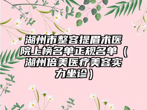 湖州市整容提眉术医院上榜名单正规名单（湖州倍美医疗美容实力坐诊）