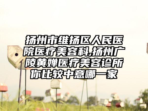 扬州市维扬区人民医院医疗美容科,扬州广陵黄婵医疗美容诊所你比较中意哪一家