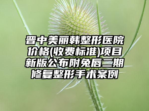 晋中美丽韩整形医院价格(收费标准)项目新版公布附兔唇二期修复整形手术案例