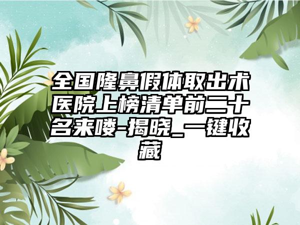 全国隆鼻假体取出术医院上榜清单前二十名来喽-揭晓_一键收藏