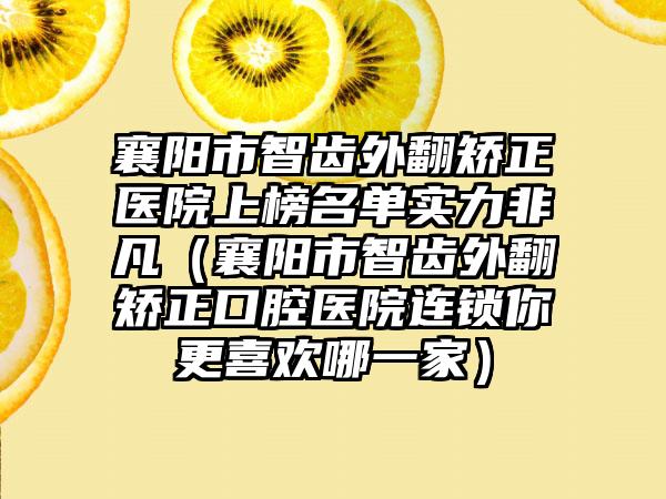 襄阳市智齿外翻矫正医院上榜名单实力非凡（襄阳市智齿外翻矫正口腔医院连锁你更喜欢哪一家）