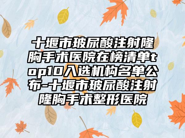 十堰市玻尿酸注射隆胸手术医院在榜清单top10入选机构名单公布-十堰市玻尿酸注射隆胸手术整形医院