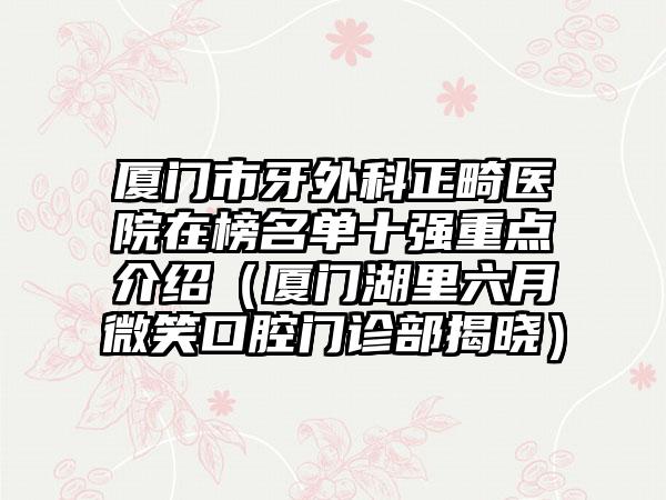 厦门市牙外科正畸医院在榜名单十强重点介绍（厦门湖里六月微笑口腔门诊部揭晓）