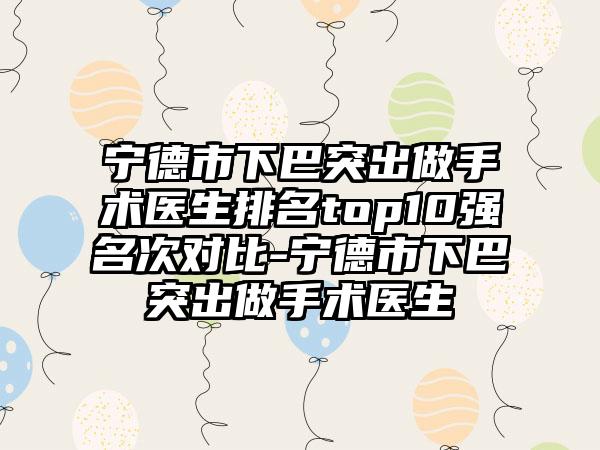 宁德市下巴突出做手术医生排名top10强名次对比-宁德市下巴突出做手术医生