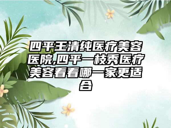 四平王清纯医疗美容医院,四平一枝秀医疗美容看看哪一家更适合