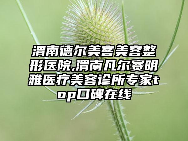 渭南德尔美客美容整形医院,渭南凡尔赛明雅医疗美容诊所专家top口碑在线