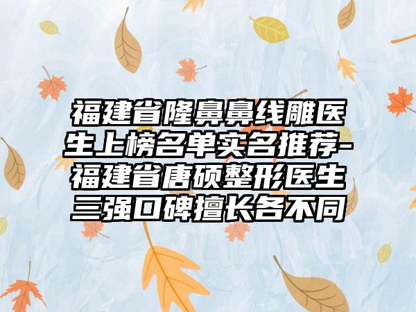 福建省隆鼻鼻线雕医生上榜名单实名推荐-福建省唐硕整形医生三强口碑擅长各不同