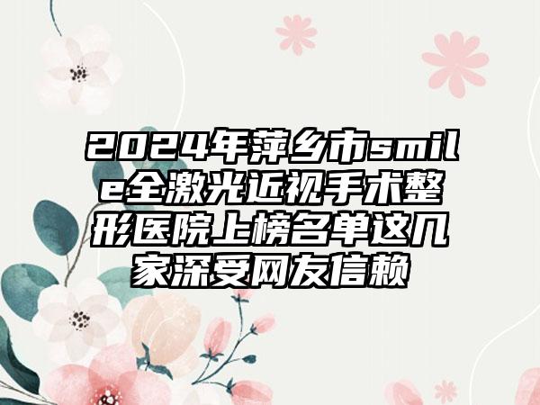 2024年萍乡市smile全激光近视手术整形医院上榜名单这几家深受网友信赖