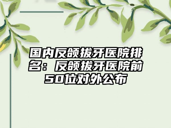 国内反颌拔牙医院排名：反颌拔牙医院前50位对外公布