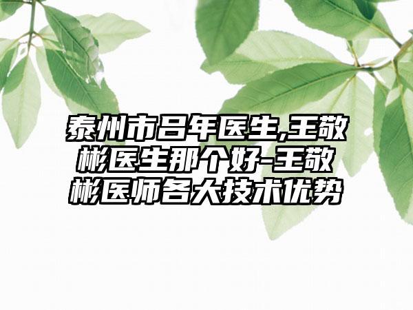 泰州市吕年医生,王敬彬医生那个好-王敬彬医师各大技术优势