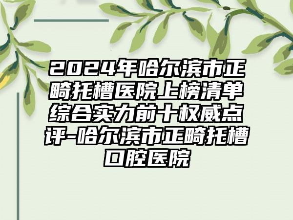 2024年哈尔滨市正畸托槽医院上榜清单综合实力前十权威点评-哈尔滨市正畸托槽口腔医院