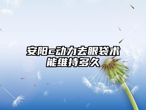 安阳c动力去眼袋术能维持多久