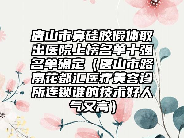 唐山市鼻硅胶假体取出医院上榜名单十强名单确定（唐山市路南花都汇医疗美容诊所连锁谁的技术好人气又高）