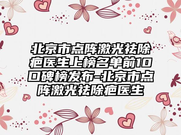 北京市点阵激光祛除疤医生上榜名单前10口碑榜发布-北京市点阵激光祛除疤医生