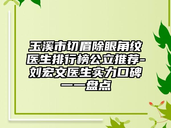 玉溪市切眉除眼角纹医生排行榜公立推荐-刘宏文医生实力口碑一一盘点