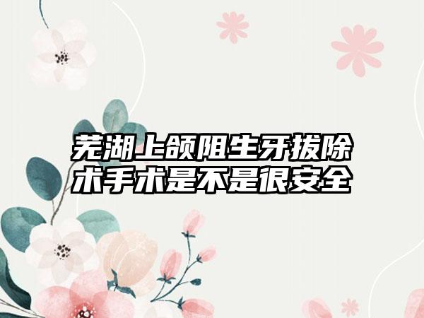 芜湖上颌阻生牙拔除术手术是不是很安全