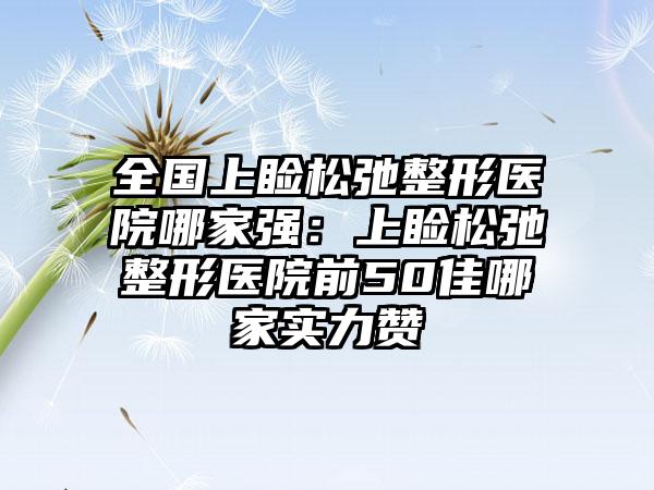 全国上睑松弛整形医院哪家强：上睑松弛整形医院前50佳哪家实力赞