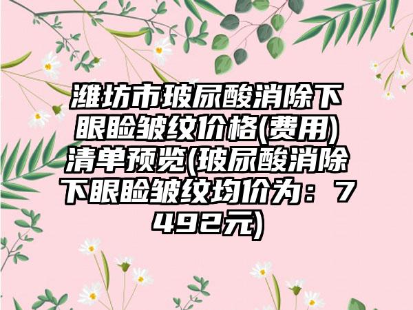 潍坊市玻尿酸消除下眼睑皱纹价格(费用)清单预览(玻尿酸消除下眼睑皱纹均价为：7492元)