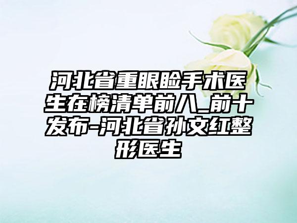 河北省重眼睑手术医生在榜清单前八_前十发布-河北省孙文红整形医生