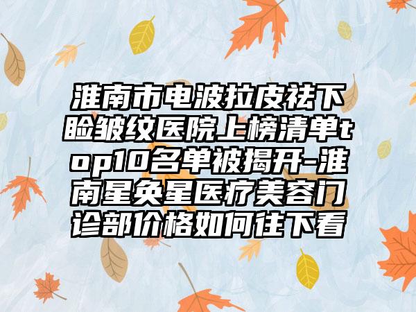 淮南市电波拉皮祛下睑皱纹医院上榜清单top10名单被揭开-淮南星奂星医疗美容门诊部价格如何往下看