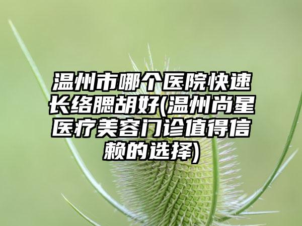 温州市哪个医院快速长络腮胡好(温州尚星医疗美容门诊值得信赖的选择)