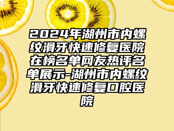 2024年湖州市内螺纹滑牙快速修复医院在榜名单网友热评名单展示-湖州市内螺纹滑牙快速修复口腔医院