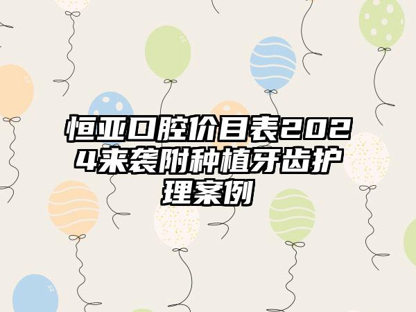 恒亚口腔价目表2024来袭附种植牙齿护理案例