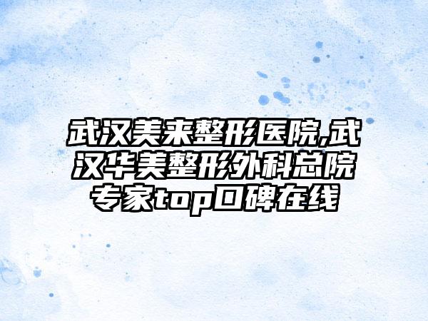 武汉美来整形医院,武汉华美整形外科总院专家top口碑在线