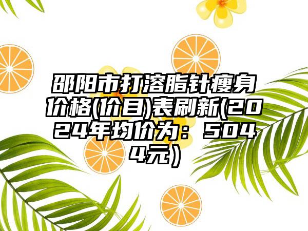 邵阳市打溶脂针瘦身价格(价目)表刷新(2024年均价为：5044元）