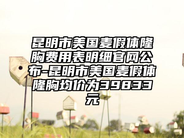 昆明市美国麦假体隆胸费用表明细官网公布-昆明市美国麦假体隆胸均价为39833元