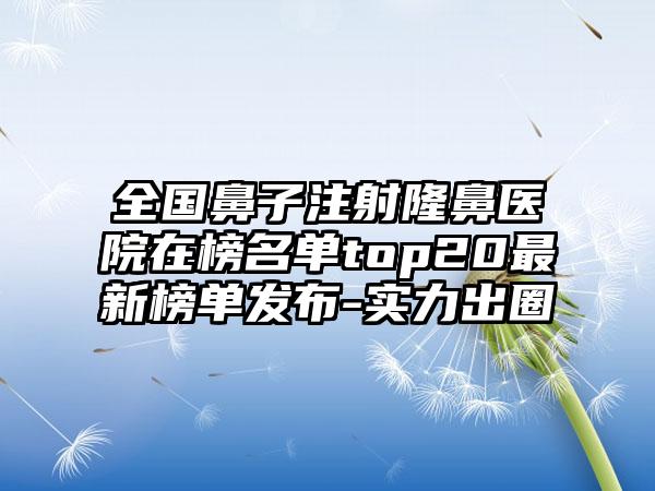 全国鼻子注射隆鼻医院在榜名单top20最新榜单发布-实力出圈