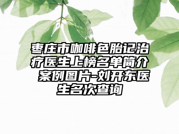 枣庄市咖啡色胎记治疗医生上榜名单简介 案例图片-刘开东医生名次查询