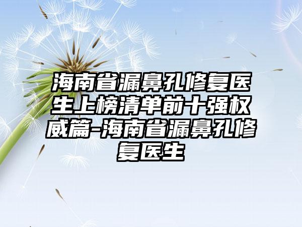 海南省漏鼻孔修复医生上榜清单前十强权威篇-海南省漏鼻孔修复医生