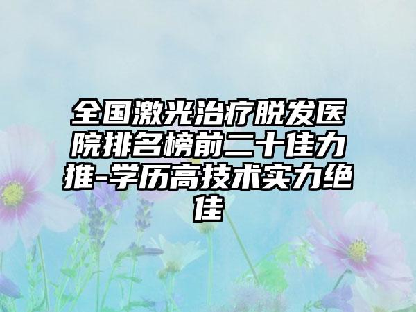 全国激光治疗脱发医院排名榜前二十佳力推-学历高技术实力绝佳