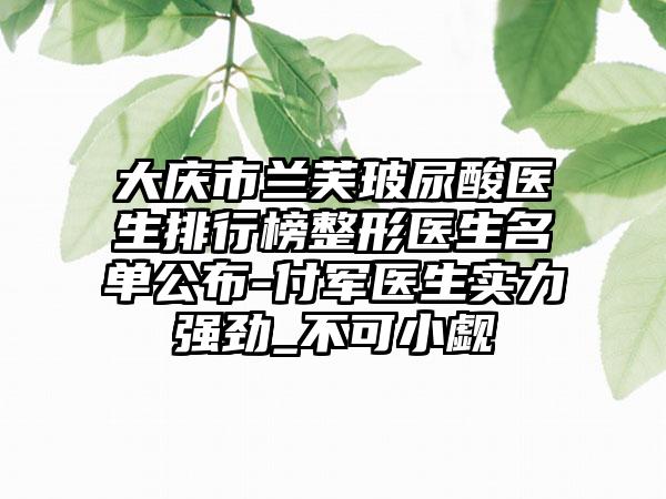 大庆市兰芙玻尿酸医生排行榜整形医生名单公布-付军医生实力强劲_不可小觑