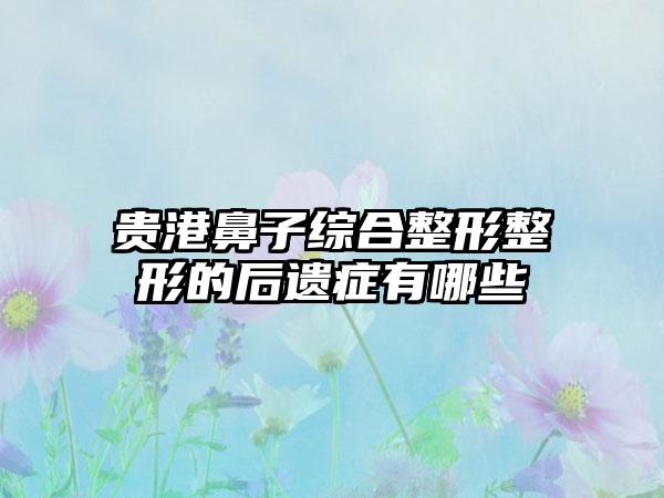 贵港鼻子综合整形整形的后遗症有哪些