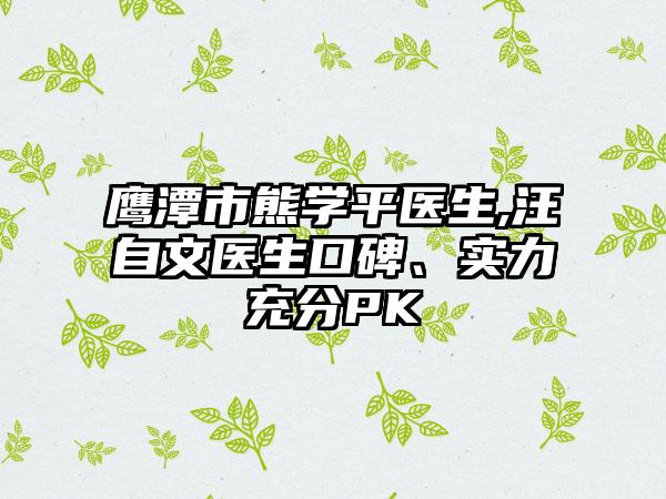 鹰潭市熊学平医生,汪自文医生口碑、实力充分PK