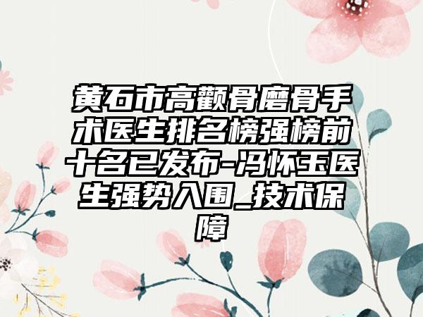 黄石市高颧骨磨骨手术医生排名榜强榜前十名已发布-冯怀玉医生强势入围_技术保障