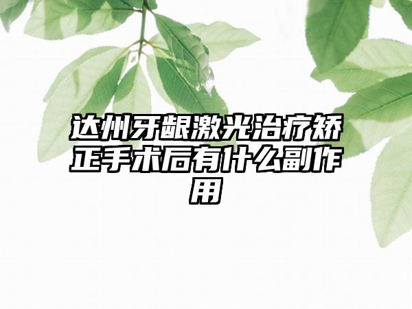 达州牙龈激光治疗矫正手术后有什么副作用