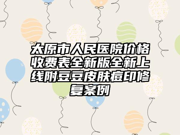 太原市人民医院价格收费表全新版全新上线附豆豆皮肤痘印修复案例