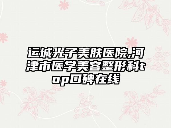 运城光子美肤医院,河津市医学美容整形科top口碑在线