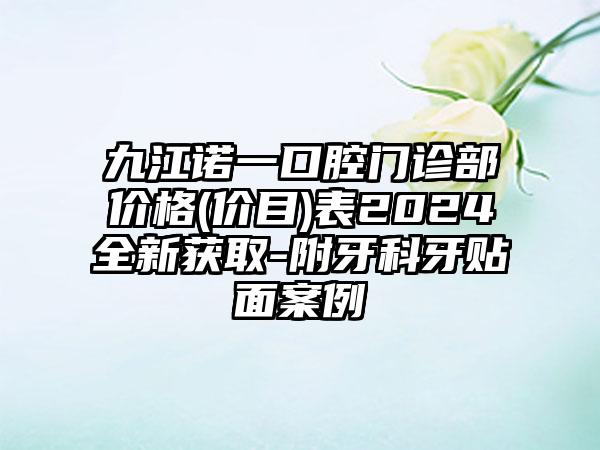 九江诺一口腔门诊部价格(价目)表2024全新获取-附牙科牙贴面案例