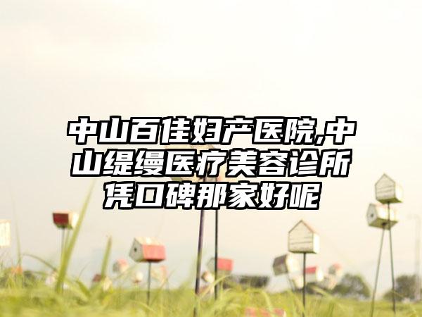 中山百佳妇产医院,中山缇缦医疗美容诊所凭口碑那家好呢