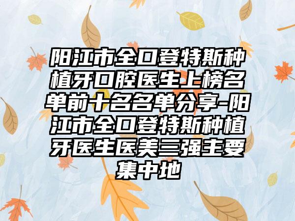 阳江市全口登特斯种植牙口腔医生上榜名单前十名名单分享-阳江市全口登特斯种植牙医生医美三强主要集中地