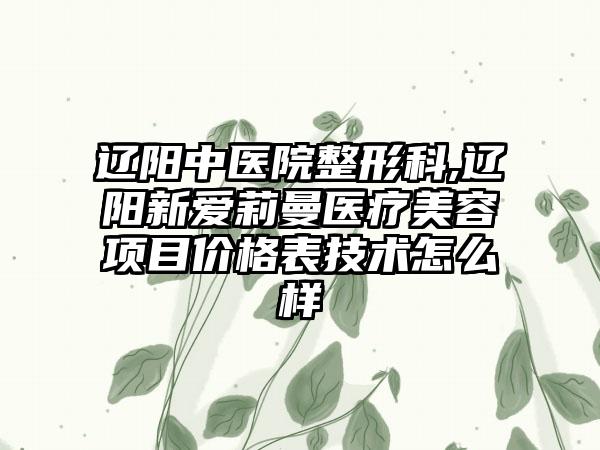 辽阳中医院整形科,辽阳新爱莉曼医疗美容项目价格表技术怎么样