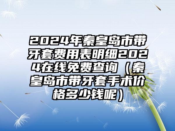 2024年秦皇岛市带牙套费用表明细2024在线免费查询（秦皇岛市带牙套手术价格多少钱呢）