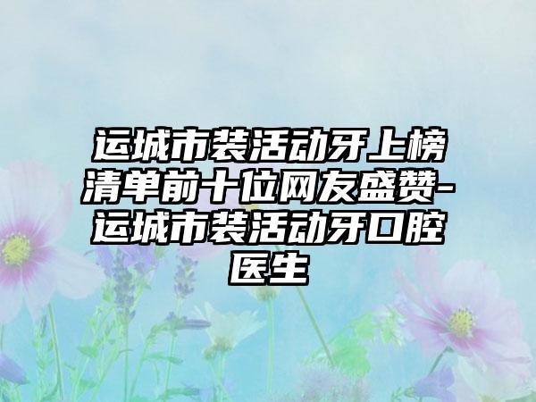 运城市装活动牙上榜清单前十位网友盛赞-运城市装活动牙口腔医生