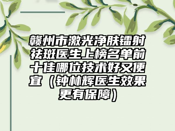 赣州市激光净肤镭射祛斑医生上榜名单前十佳哪位技术好又便宜（钟林辉医生效果更有保障）