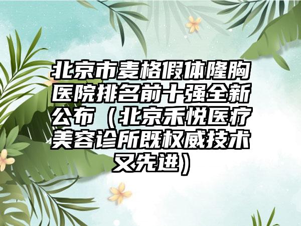 北京市麦格假体隆胸医院排名前十强全新公布（北京禾悦医疗美容诊所既权威技术又先进）